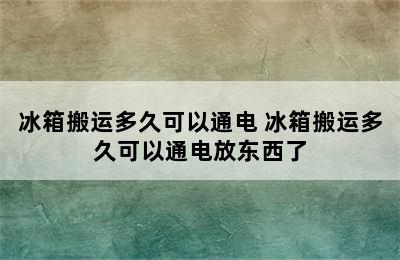 冰箱搬运多久可以通电 冰箱搬运多久可以通电放东西了